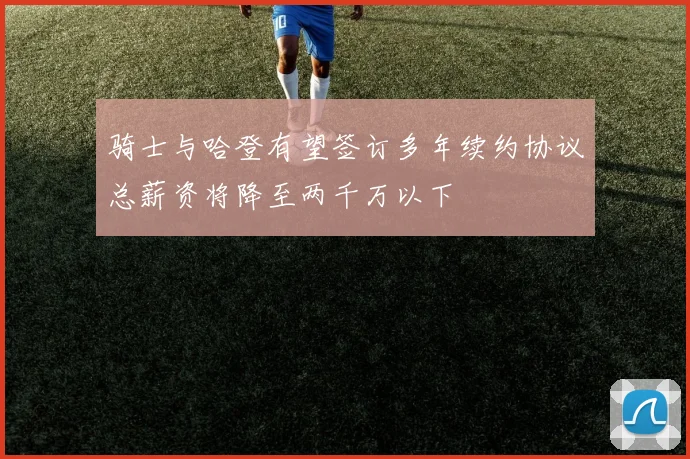 骑士与哈登有望签订多年续约协议总薪资将降至两千万以下