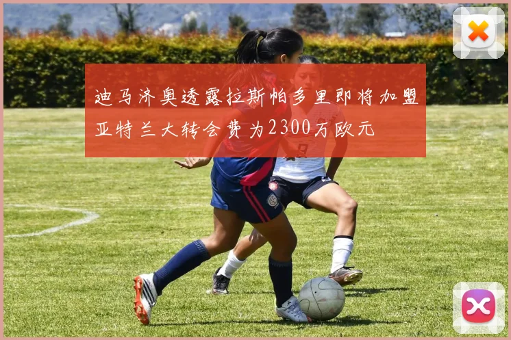 迪马济奥透露拉斯帕多里即将加盟亚特兰大转会费为2300万欧元