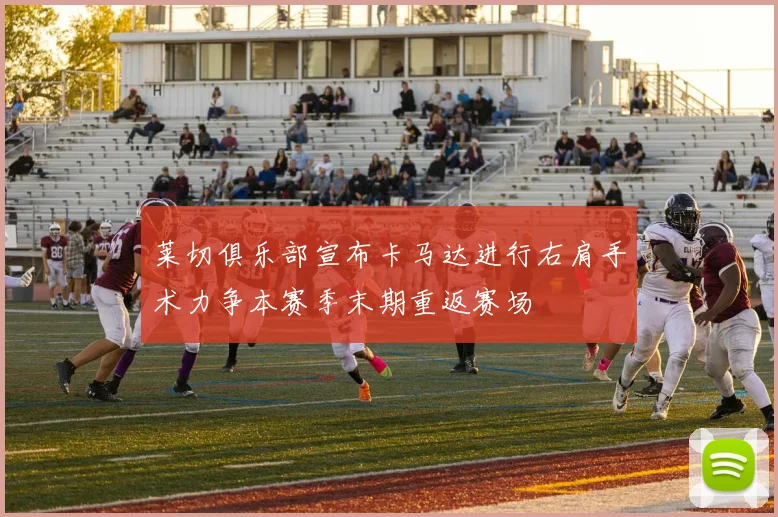 莱切俱乐部宣布卡马达进行右肩手术力争本赛季末期重返赛场