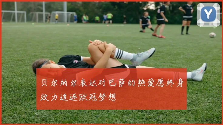 贝尔纳尔表达对巴萨的热爱愿终身效力追逐欧冠梦想