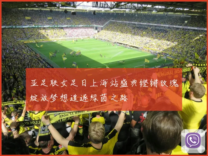 亚足联女足日上海站盛典铿锵玫瑰绽放梦想追逐绿茵之路