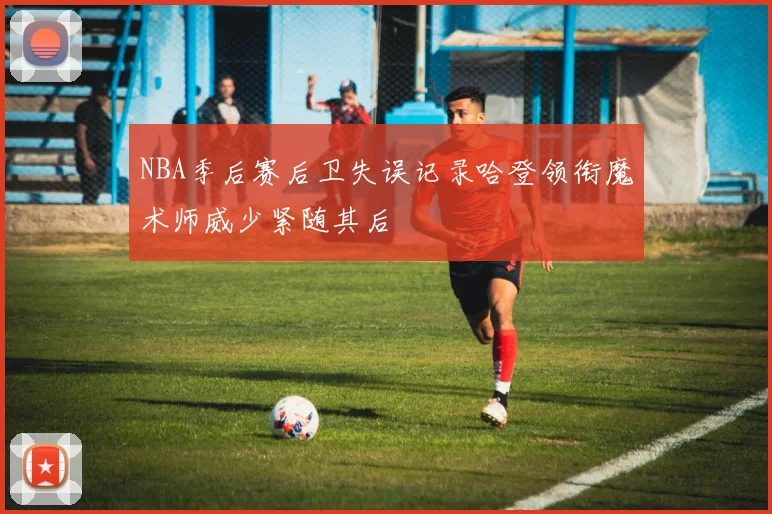 NBA季后赛后卫失误记录哈登领衔魔术师威少紧随其后