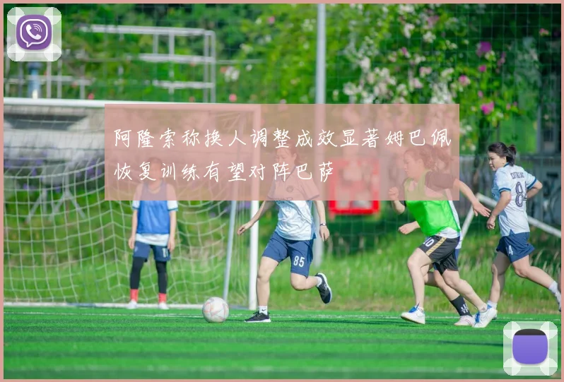 阿隆索称换人调整成效显著姆巴佩恢复训练有望对阵巴萨