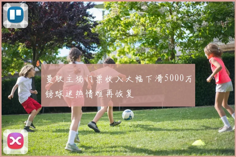 曼联主场门票收入大幅下滑5000万镑球迷热情难再恢复