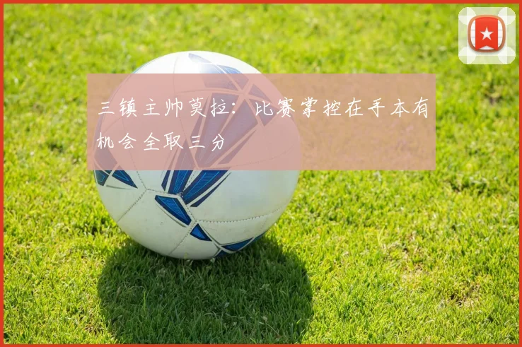 三镇主帅莫拉：比赛掌控在手本有机会全取三分