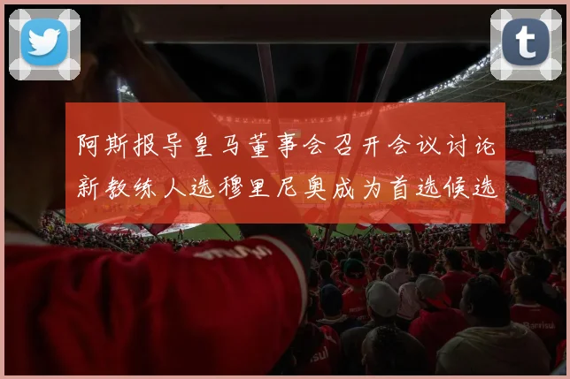 阿斯报导皇马董事会召开会议讨论新教练人选穆里尼奥成为首选候选人