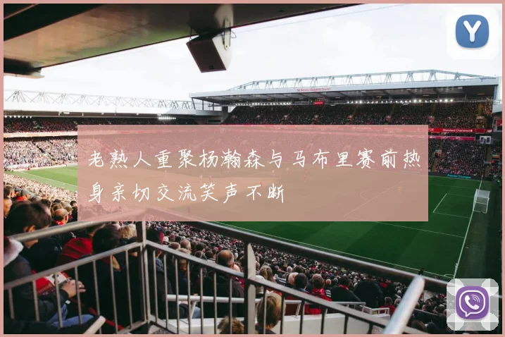 老熟人重聚杨瀚森与马布里赛前热身亲切交流笑声不断