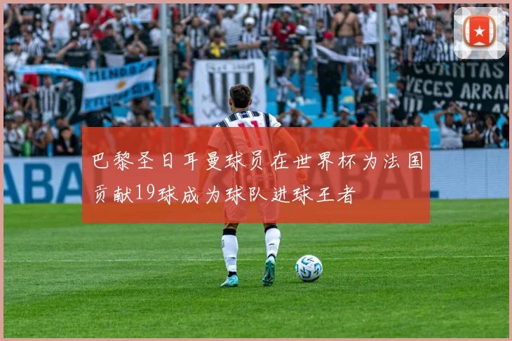 巴黎圣日耳曼球员在世界杯为法国贡献19球成为球队进球王者