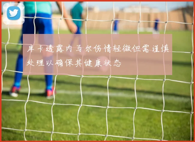 库卡透露内马尔伤情轻微但需谨慎处理以确保其健康状态
