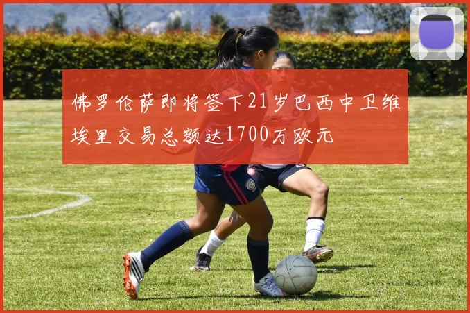 佛罗伦萨即将签下21岁巴西中卫维埃里交易总额达1700万欧元