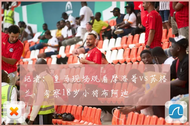 记者：皇马现场观看摩洛哥vs苏格兰，考察18岁小将布阿迪