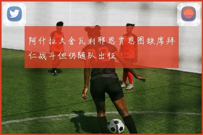 阿什拉夫舍瓦利耶恩贾恩图缺席拜仁战斗但仍随队出征