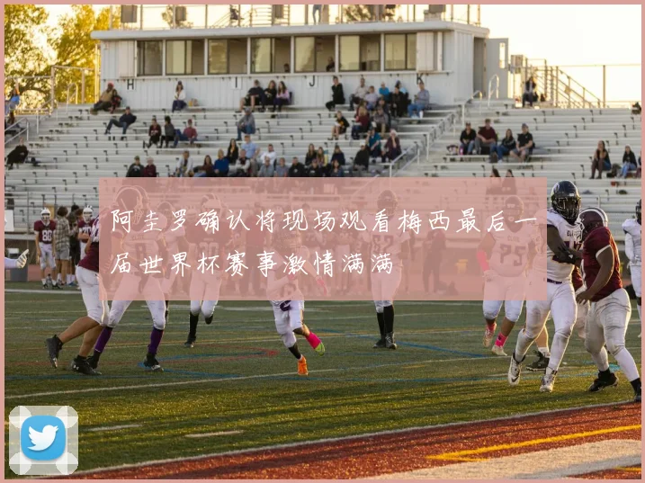 阿圭罗确认将现场观看梅西最后一届世界杯赛事激情满满