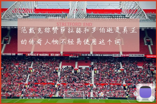 范戴克称赞萨拉赫和罗伯逊是真正的传奇人物不轻易使用这个词