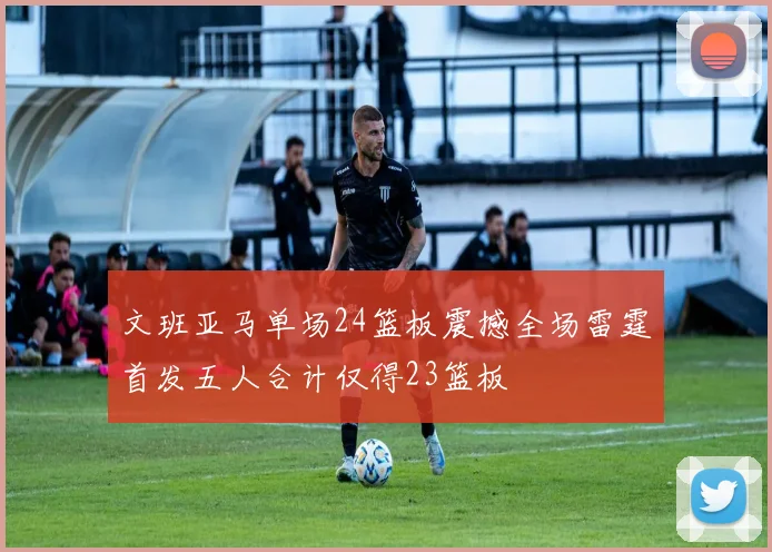 文班亚马单场24篮板震撼全场雷霆首发五人合计仅得23篮板