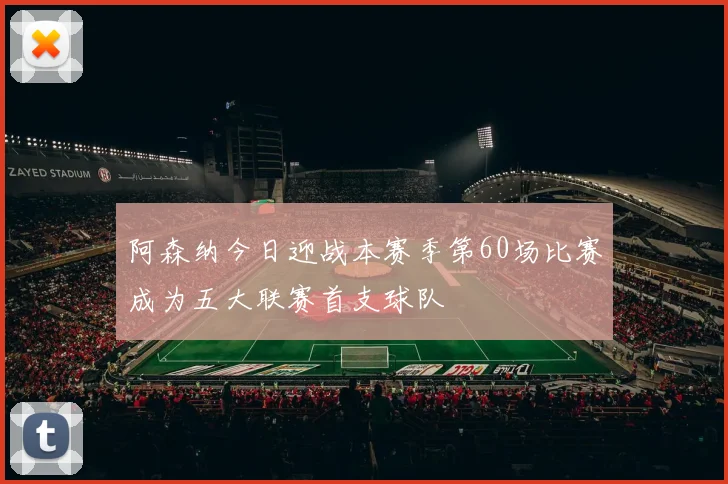 阿森纳今日迎战本赛季第60场比赛成为五大联赛首支球队