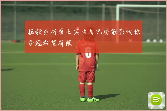 杨毅分析勇士实力与巴特勒影响称争冠希望有限