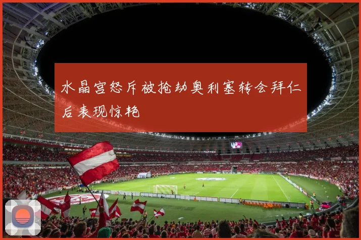 水晶宫怒斥被抢劫奥利塞转会拜仁后表现惊艳