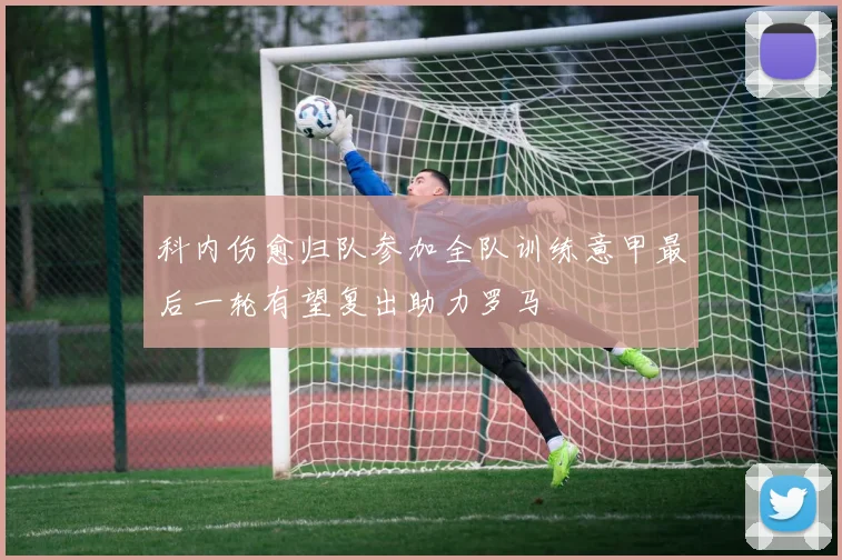 科内伤愈归队参加全队训练意甲最后一轮有望复出助力罗马