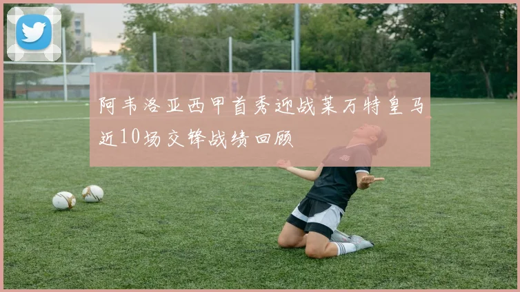 阿韦洛亚西甲首秀迎战莱万特皇马近10场交锋战绩回顾