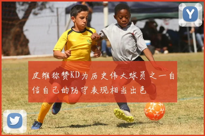 皮维称赞KD为历史伟大球员之一自信自己的防守表现相当出色
