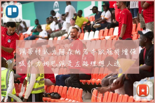 佩蒂特认为阿森纳若夺欧冠将增强吸引力姆巴佩是左路理想人选