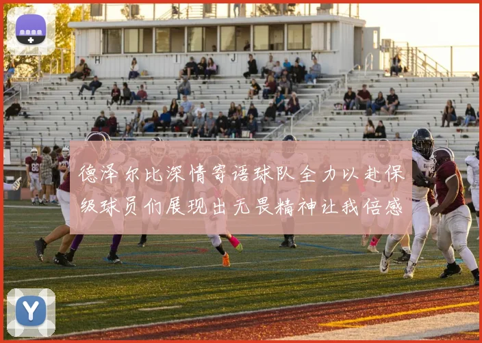 德泽尔比深情寄语球队全力以赴保级球员们展现出无畏精神让我倍感自豪