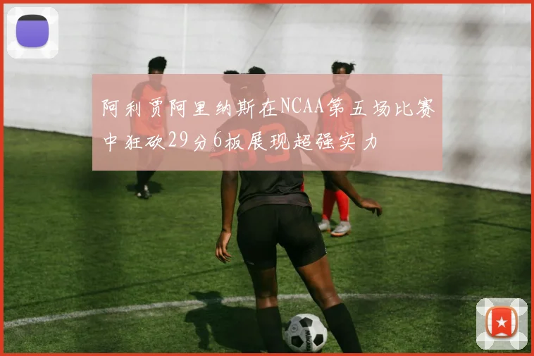 阿利贾阿里纳斯在NCAA第五场比赛中狂砍29分6板展现超强实力