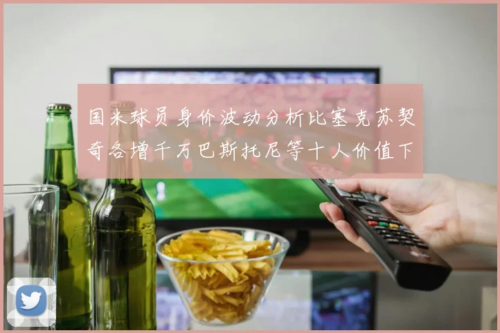 国米球员身价波动分析比塞克苏契奇各增千万巴斯托尼等十人价值下滑