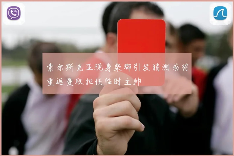 索尔斯克亚现身柴郡引发猜测或将重返曼联担任临时主帅