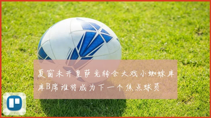 夏窗未开皇萨竞转会大戏小蜘蛛库库B席谁将成为下一个焦点球员