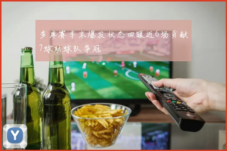 多库赛季末爆发状态回暖近6场贡献7球助球队争冠