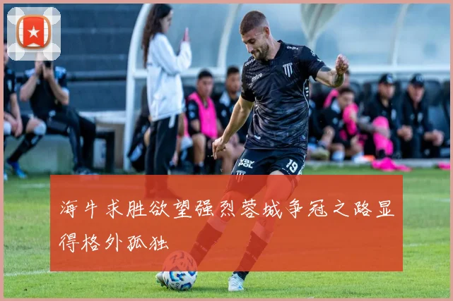 海牛求胜欲望强烈蓉城争冠之路显得格外孤独
