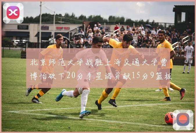 北京师范大学战胜上海交通大学曹博怡砍下20分李星诺贡献15分9篮板马天雨表现出色