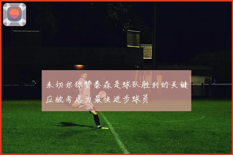 米切尔称赞泰森是球队胜利的关键应被考虑为最快进步球员